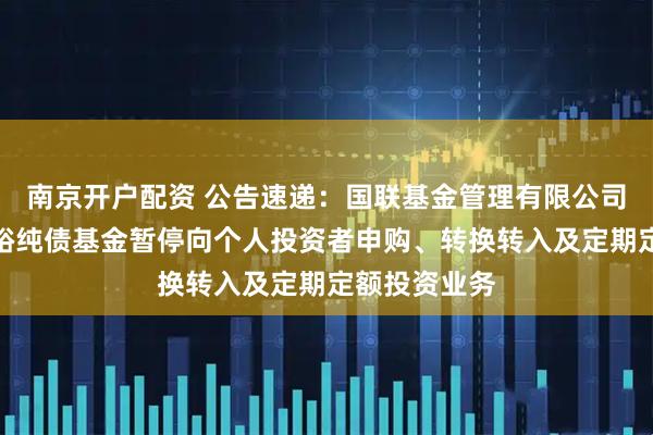 南京开户配资 公告速递：国联基金管理有限公司关于国联恒裕纯债基金暂停向个人投资者申购、转换转入及定期定额投资业务