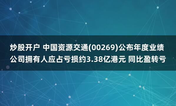 炒股开户 中国资源交通(00269)公布年度业绩 公司拥有人应占亏损约3.38亿港元 同比盈转亏