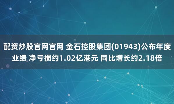 配资炒股官网官网 金石控股集团(01943)公布年度业绩 净亏损约1.02亿港元 同比增长约2.18倍