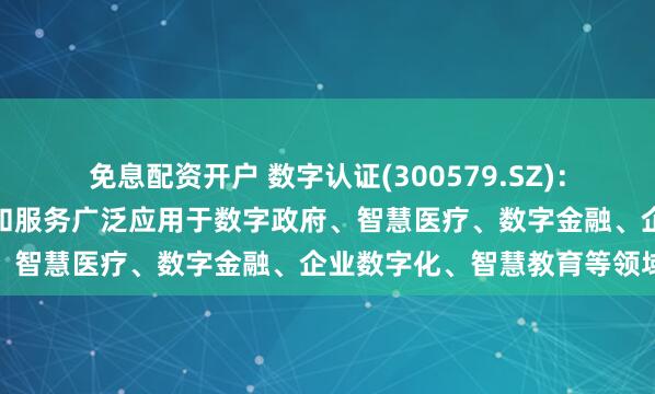 免息配资开户 数字认证(300579.SZ)：以密码技术为核心的产品和服务广泛应用于数字政府、智慧医疗、数字金融、企业数字化、智慧教育等领域