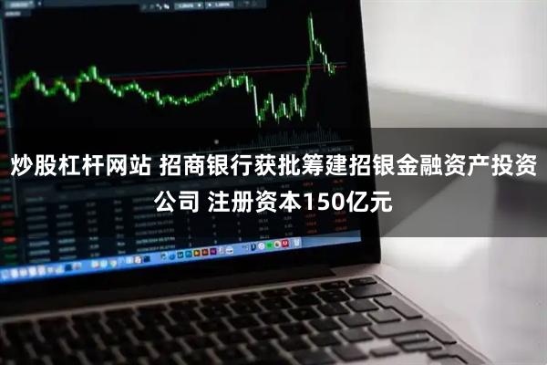 炒股杠杆网站 招商银行获批筹建招银金融资产投资公司 注册资本150亿元