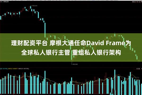 理财配资平台 摩根大通任命David Frame为全球私人银行主管 重组私人银行架构