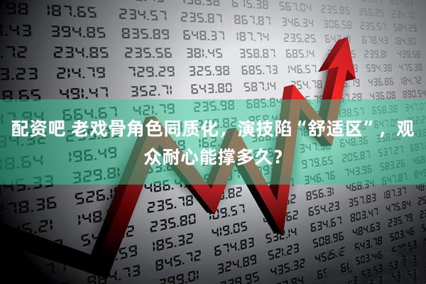 配资吧 老戏骨角色同质化，演技陷“舒适区”，观众耐心能撑多久？