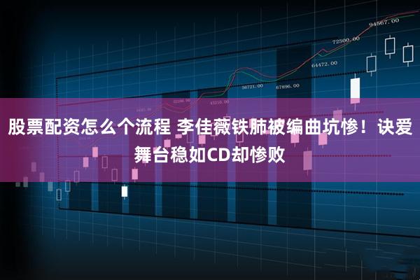 股票配资怎么个流程 李佳薇铁肺被编曲坑惨！诀爱舞台稳如CD却惨败