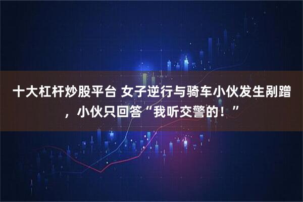 十大杠杆炒股平台 女子逆行与骑车小伙发生剐蹭，小伙只回答“我听交警的！”