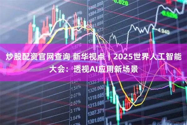 炒股配资官网查询 新华视点｜2025世界人工智能大会：透视AI应用新场景
