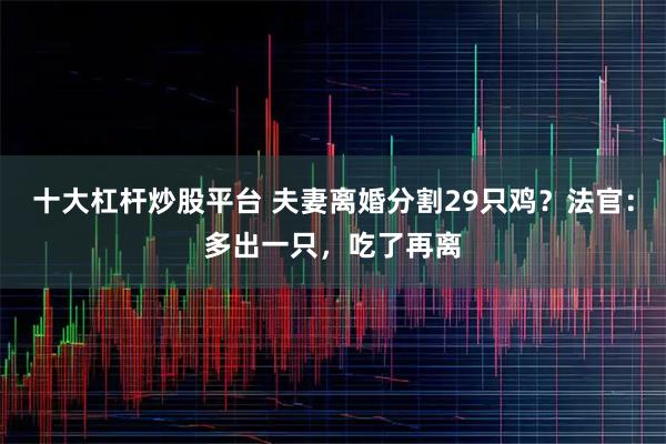 十大杠杆炒股平台 夫妻离婚分割29只鸡？法官：多出一只，吃了再离