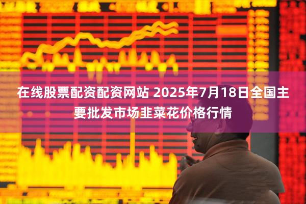 在线股票配资配资网站 2025年7月18日全国主要批发市场韭菜花价格行情