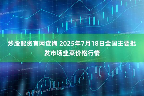 炒股配资官网查询 2025年7月18日全国主要批发市场韭菜价格行情