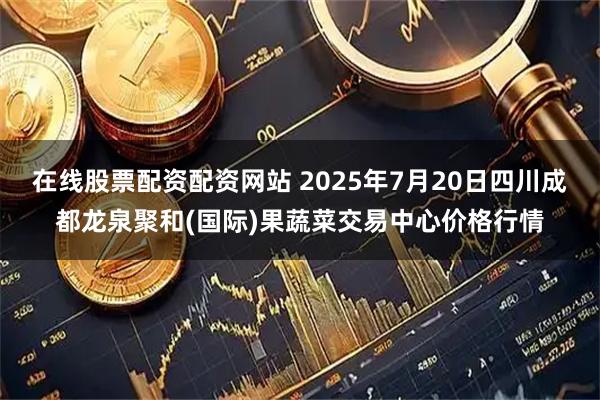 在线股票配资配资网站 2025年7月20日四川成都龙泉聚和(国际)果蔬菜交易中心价格行情