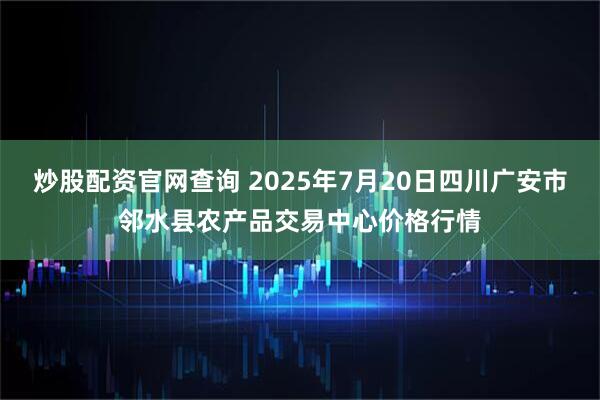 炒股配资官网查询 2025年7月20日四川广安市邻水县农产品交易中心价格行情
