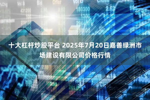 十大杠杆炒股平台 2025年7月20日嘉善绿洲市场建设有限公司价格行情