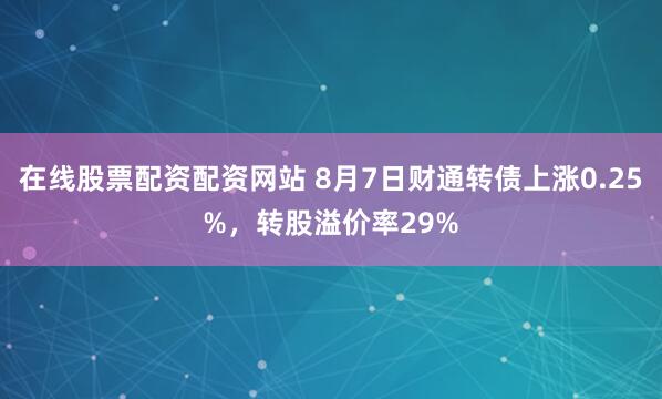 在线股票配资配资网站 8月7日财通转债上涨0.25%，转股溢价率29%