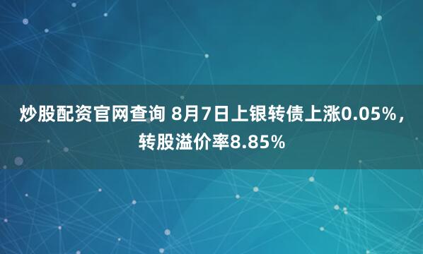 炒股配资官网查询 8月7日上银转债上涨0.05%，转股溢价率8.85%