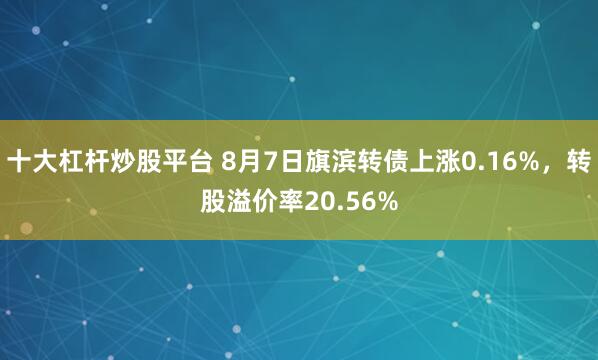 十大杠杆炒股平台 8月7日旗滨转债上涨0.16%，转股溢价率20.56%