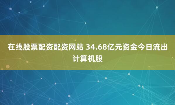 在线股票配资配资网站 34.68亿元资金今日流出计算机股