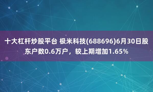 十大杠杆炒股平台 极米科技(688696)6月30日股东户数0.6万户，较上期增加1.65%