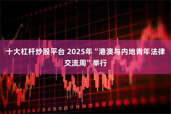 十大杠杆炒股平台 2025年“港澳与内地青年法律交流周”举行