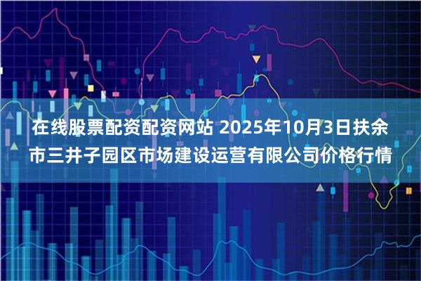 在线股票配资配资网站 2025年10月3日扶余市三井子园区市场建设运营有限公司价格行情