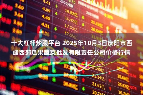 十大杠杆炒股平台 2025年10月3日庆阳市西峰西郊瓜果蔬菜批发有限责任公司价格行情