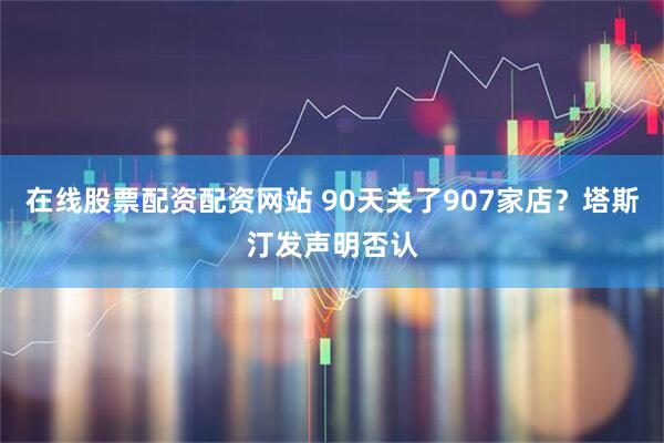 在线股票配资配资网站 90天关了907家店？塔斯汀发声明否认