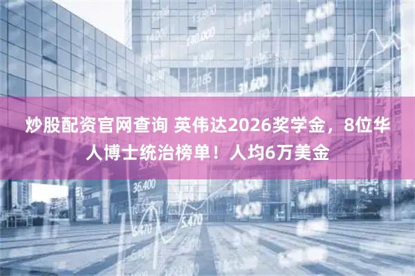 炒股配资官网查询 英伟达2026奖学金，8位华人博士统治榜单！人均6万美金
