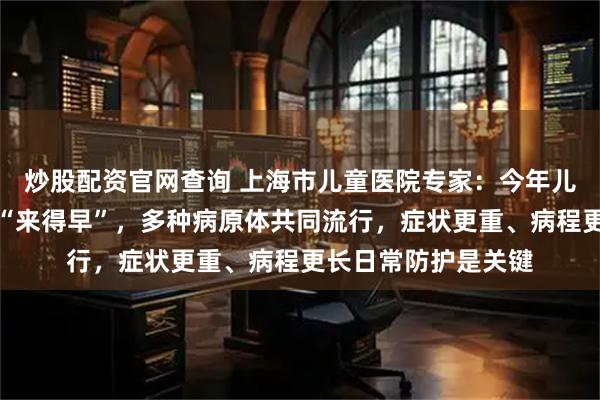 炒股配资官网查询 上海市儿童医院专家：今年儿童呼吸道感染高峰“来得早”，多种病原体共同流行，症状更重、病程更长日常防护是关键