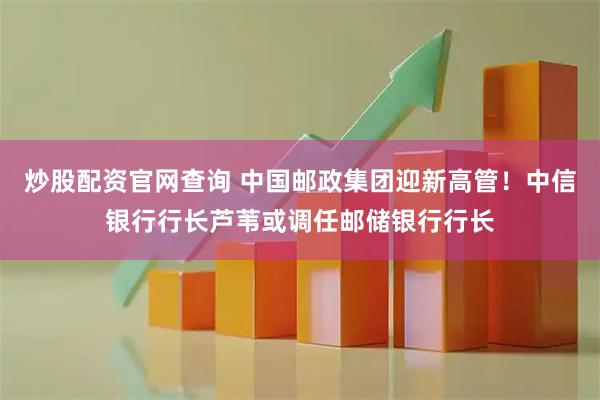 炒股配资官网查询 中国邮政集团迎新高管!中信银行行长芦苇或调任邮储银行行长