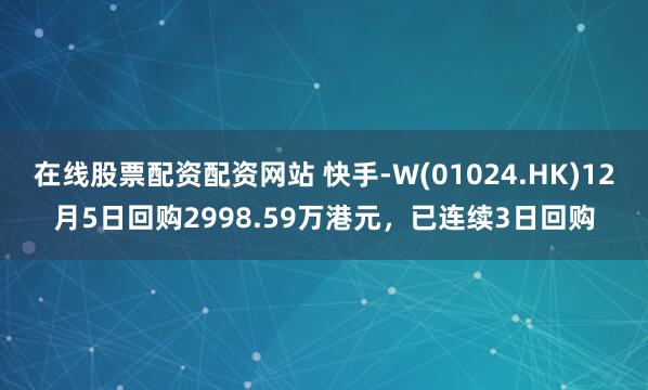 在线股票配资配资网站 快手-W(01024.HK)12月5日回购2998.59万港元，已连续3日回购