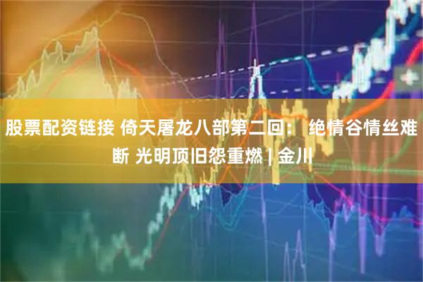 股票配资链接 倚天屠龙八部第二回： 绝情谷情丝难断 光明顶旧怨重燃 | 金川