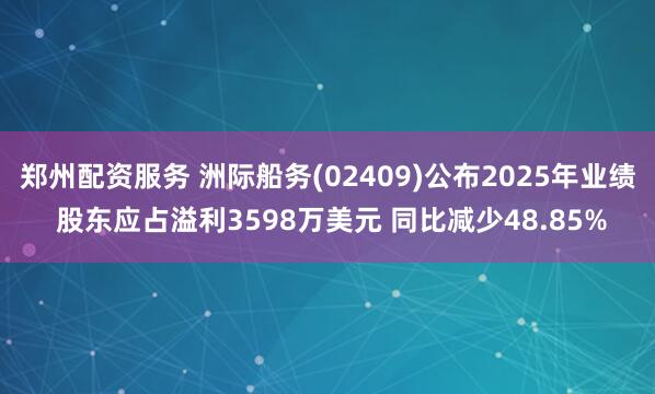 郑州配资服务 洲际船务(02409)公布2025年业绩 股东应占溢利3598万美元 同比减少48.85%