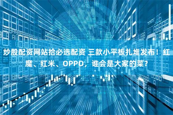 炒股配资网站拾必选配资 三款小平板扎堆发布！红魔、红米、OPPO，谁会是大家的菜？
