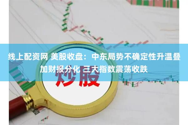 线上配资网 美股收盘：中东局势不确定性升温叠加财报分化 三大指数震荡收跌