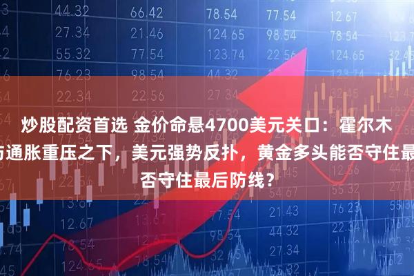 炒股配资首选 金价命悬4700美元关口：霍尔木兹对峙与通胀重压之下，美元强势反扑，黄金多头能否守住最后防线？