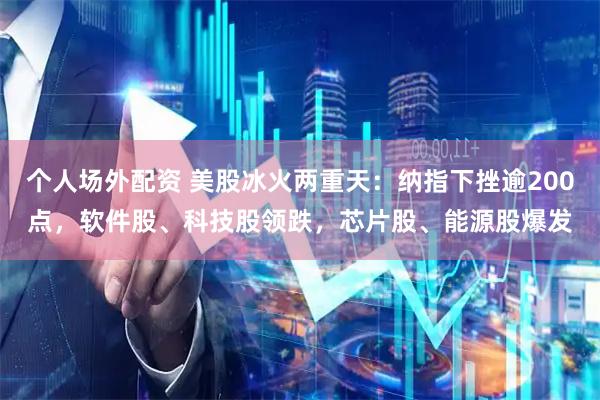 个人场外配资 美股冰火两重天：纳指下挫逾200点，软件股、科技股领跌，芯片股、能源股爆发