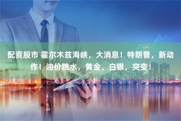 配资股市 霍尔木兹海峡,大消息!特朗普,新动作!油价跳水,黄金、白银,突变!