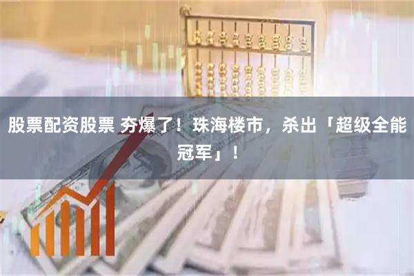 股票配资股票 夯爆了!珠海楼市,杀出「超级全能冠军」!