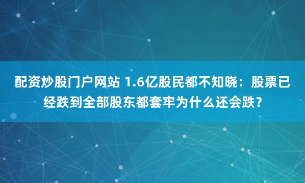 配资炒股门户网站 1.6亿股民都不知晓:股票已经跌到全部股东都套牢为什么还会跌?