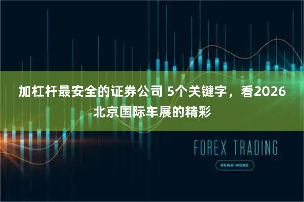 加杠杆最安全的证券公司 5个关键字，看2026北京国际车展的精彩