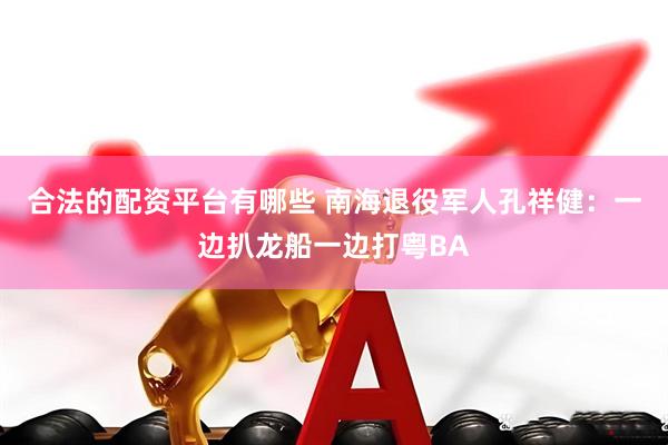 合法的配资平台有哪些 南海退役军人孔祥健：一边扒龙船一边打粤BA