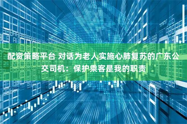 配资策略平台 对话为老人实施心肺复苏的广东公交司机：保护乘客是我的职责