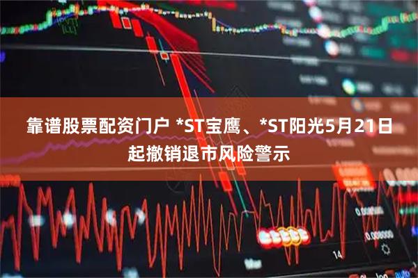 靠谱股票配资门户 *ST宝鹰、*ST阳光5月21日起撤销退市风险警示