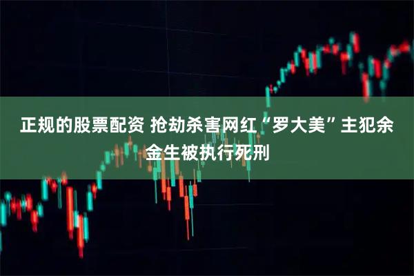 正规的股票配资 抢劫杀害网红“罗大美”主犯余金生被执行死刑