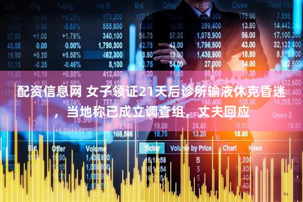 配资信息网 女子领证21天后诊所输液休克昏迷，当地称已成立调查组，丈夫回应