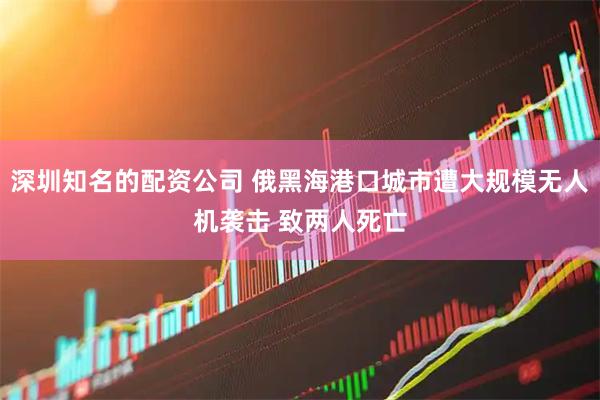 深圳知名的配资公司 俄黑海港口城市遭大规模无人机袭击 致两人死亡