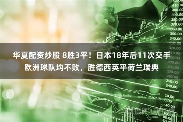 华夏配资炒股 8胜3平！日本18年后11次交手欧洲球队均不败，胜德西英平荷兰瑞典
