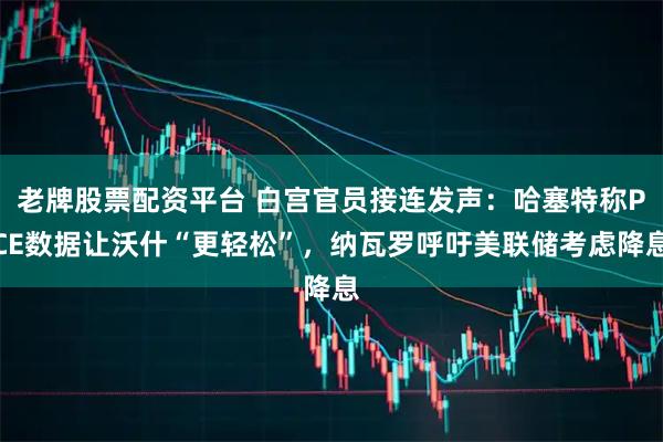 老牌股票配资平台 白宫官员接连发声：哈塞特称PCE数据让沃什“更轻松”，纳瓦罗呼吁美联储考虑降息