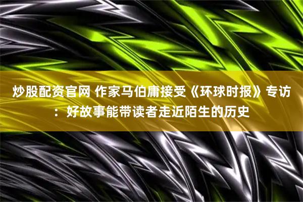 炒股配资官网 作家马伯庸接受《环球时报》专访：好故事能带读者走近陌生的历史
