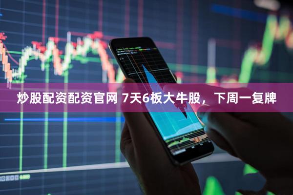 炒股配资配资官网 7天6板大牛股，下周一复牌