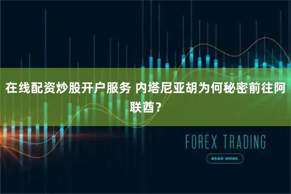 在线配资炒股开户服务 内塔尼亚胡为何秘密前往阿联酋？